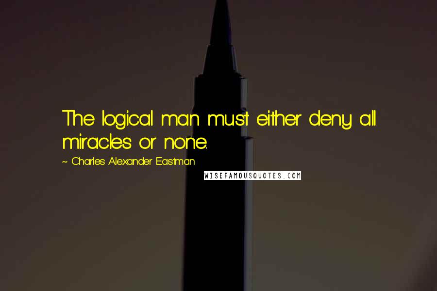 Charles Alexander Eastman Quotes: The logical man must either deny all miracles or none.
