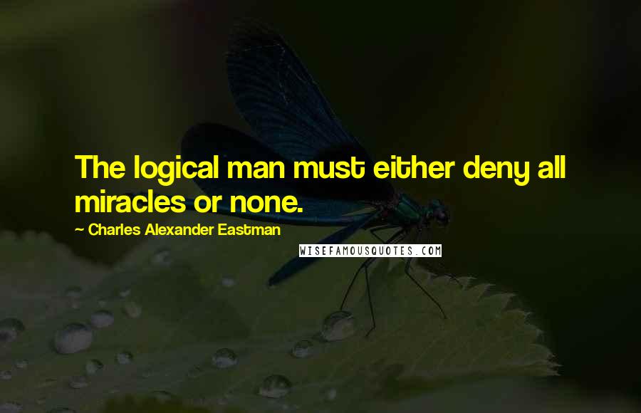 Charles Alexander Eastman Quotes: The logical man must either deny all miracles or none.