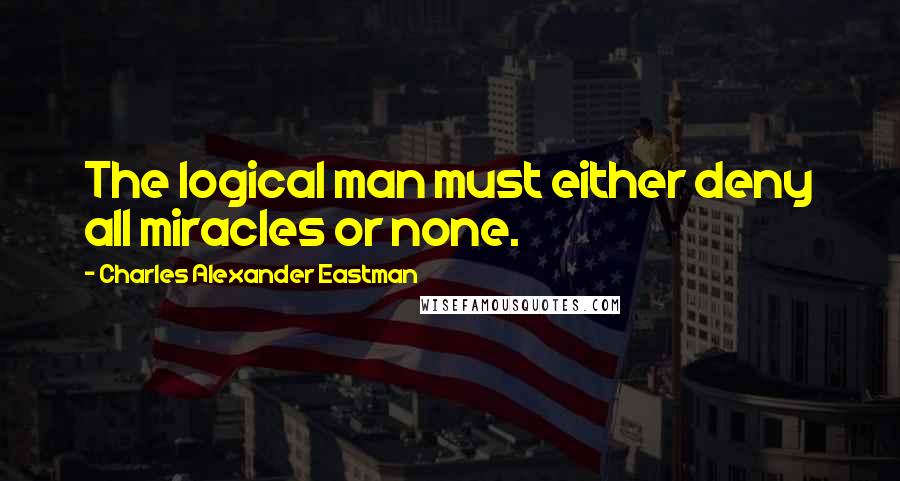 Charles Alexander Eastman Quotes: The logical man must either deny all miracles or none.