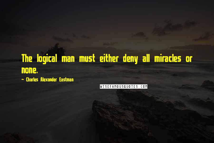 Charles Alexander Eastman Quotes: The logical man must either deny all miracles or none.