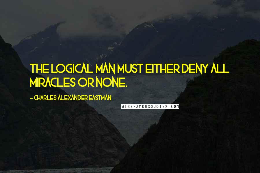 Charles Alexander Eastman Quotes: The logical man must either deny all miracles or none.