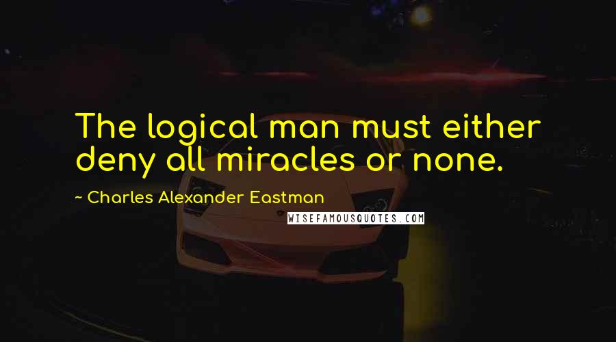 Charles Alexander Eastman Quotes: The logical man must either deny all miracles or none.