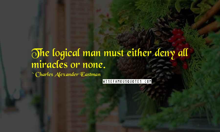 Charles Alexander Eastman Quotes: The logical man must either deny all miracles or none.