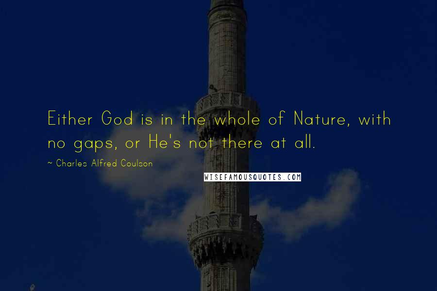 Charles Alfred Coulson Quotes: Either God is in the whole of Nature, with no gaps, or He's not there at all.