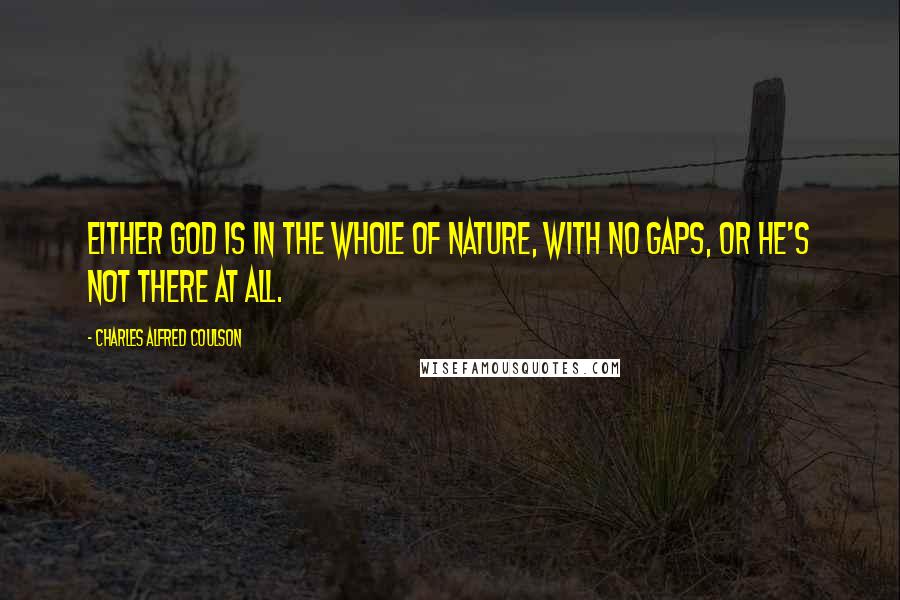 Charles Alfred Coulson Quotes: Either God is in the whole of Nature, with no gaps, or He's not there at all.