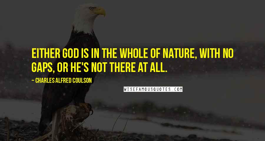 Charles Alfred Coulson Quotes: Either God is in the whole of Nature, with no gaps, or He's not there at all.