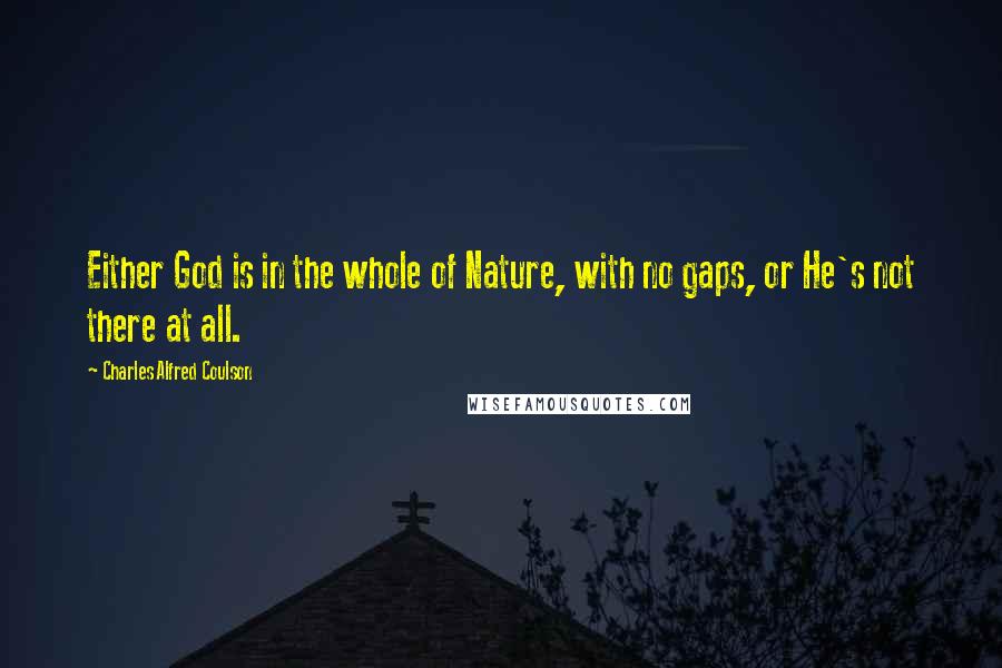 Charles Alfred Coulson Quotes: Either God is in the whole of Nature, with no gaps, or He's not there at all.