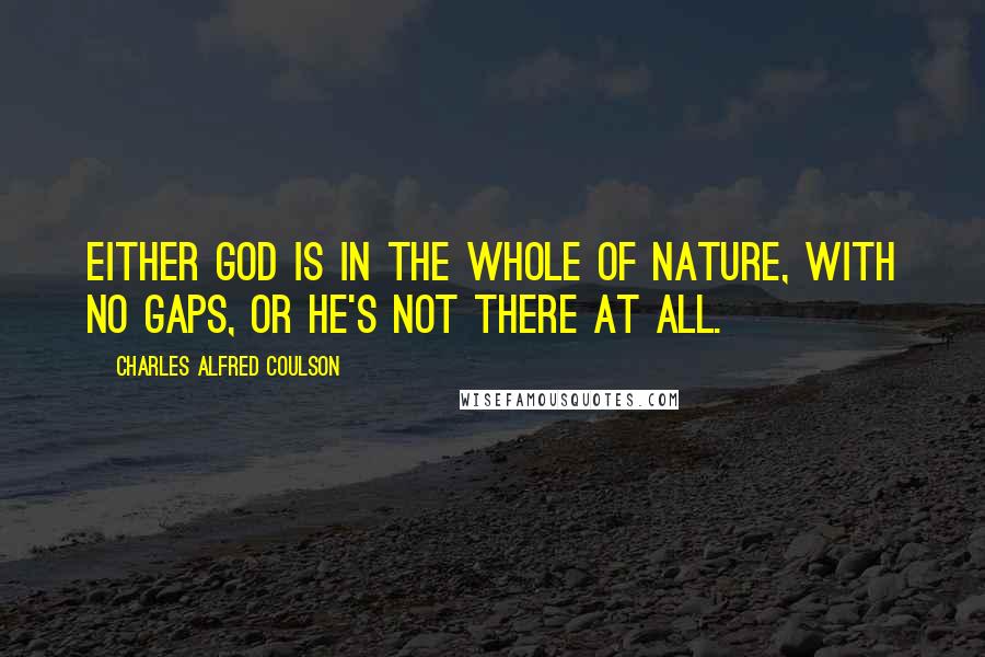 Charles Alfred Coulson Quotes: Either God is in the whole of Nature, with no gaps, or He's not there at all.