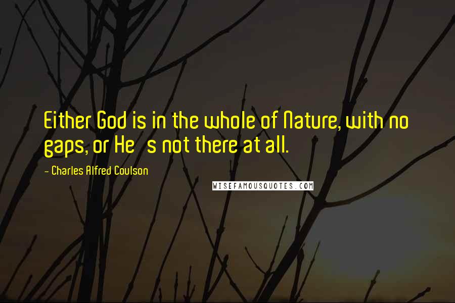 Charles Alfred Coulson Quotes: Either God is in the whole of Nature, with no gaps, or He's not there at all.