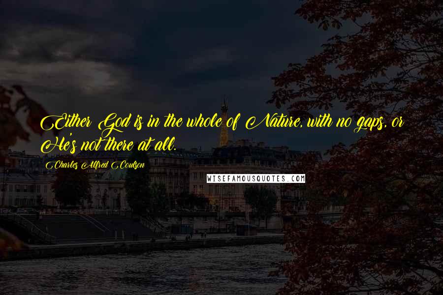 Charles Alfred Coulson Quotes: Either God is in the whole of Nature, with no gaps, or He's not there at all.