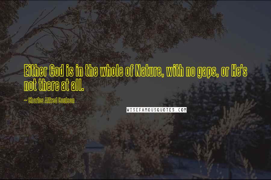 Charles Alfred Coulson Quotes: Either God is in the whole of Nature, with no gaps, or He's not there at all.