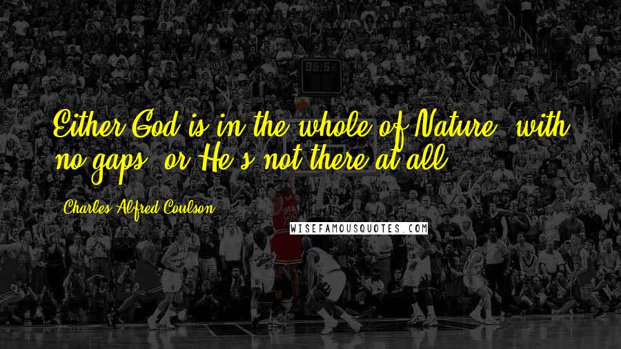 Charles Alfred Coulson Quotes: Either God is in the whole of Nature, with no gaps, or He's not there at all.