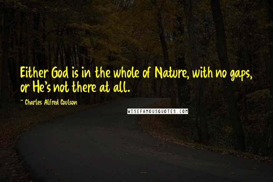 Charles Alfred Coulson Quotes: Either God is in the whole of Nature, with no gaps, or He's not there at all.