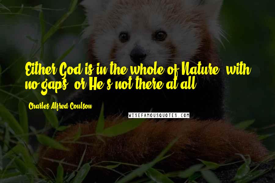 Charles Alfred Coulson Quotes: Either God is in the whole of Nature, with no gaps, or He's not there at all.