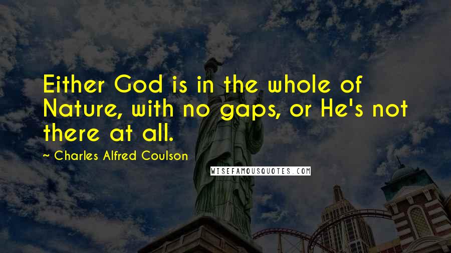 Charles Alfred Coulson Quotes: Either God is in the whole of Nature, with no gaps, or He's not there at all.