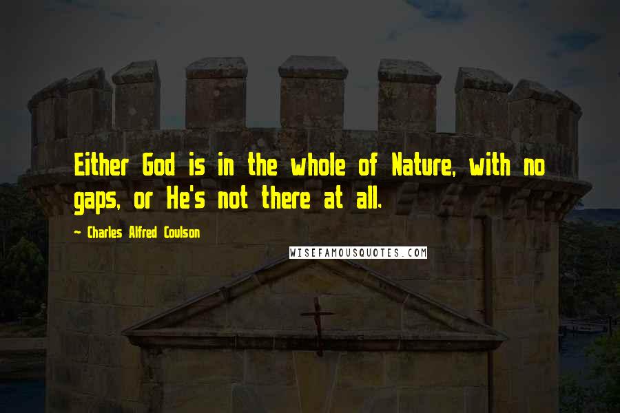 Charles Alfred Coulson Quotes: Either God is in the whole of Nature, with no gaps, or He's not there at all.