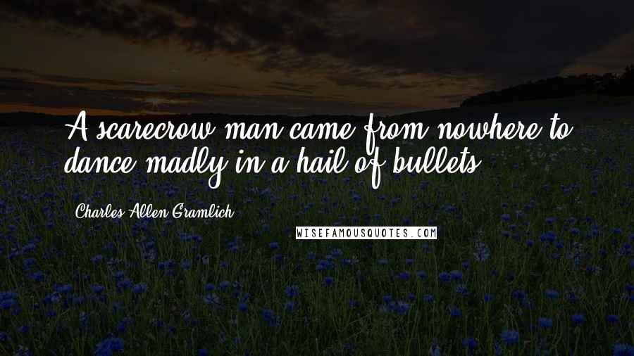 Charles Allen Gramlich Quotes: A scarecrow man came from nowhere to dance madly in a hail of bullets.