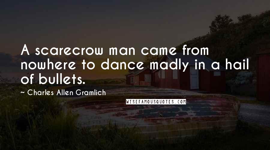 Charles Allen Gramlich Quotes: A scarecrow man came from nowhere to dance madly in a hail of bullets.