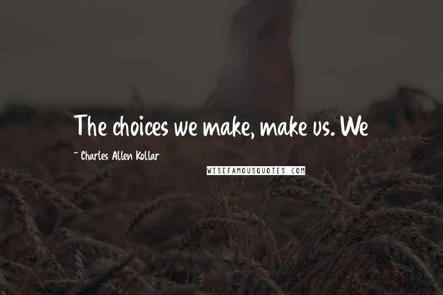 Charles Allen Kollar Quotes: The choices we make, make us. We