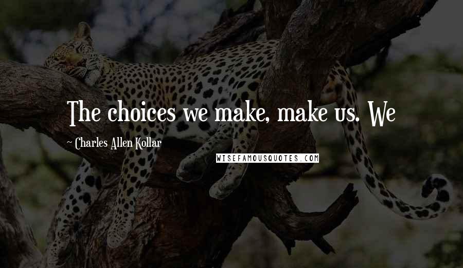 Charles Allen Kollar Quotes: The choices we make, make us. We