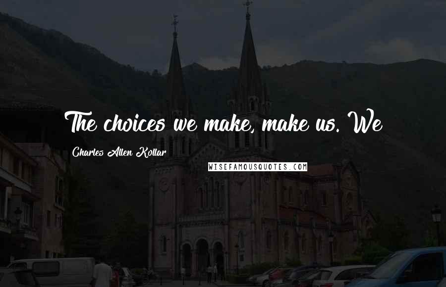 Charles Allen Kollar Quotes: The choices we make, make us. We