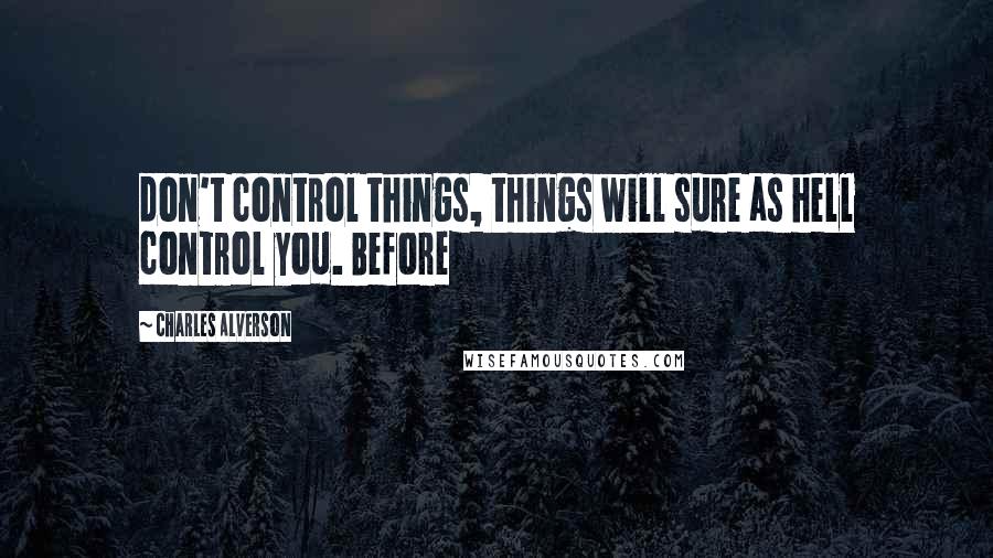 Charles Alverson Quotes: don't control things, things will sure as hell control you. Before
