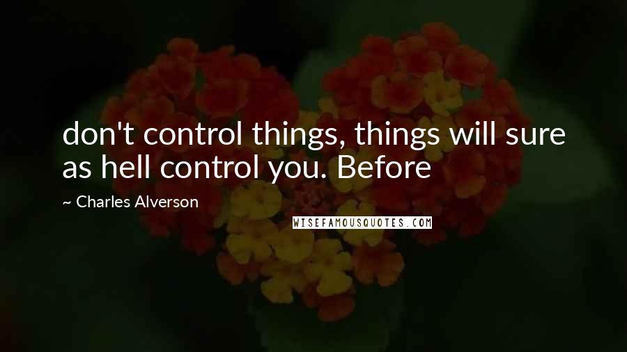 Charles Alverson Quotes: don't control things, things will sure as hell control you. Before
