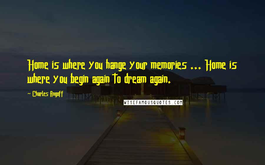 Charles Angoff Quotes: Home is where you hange your memories ... Home is where you begin again to dream again.