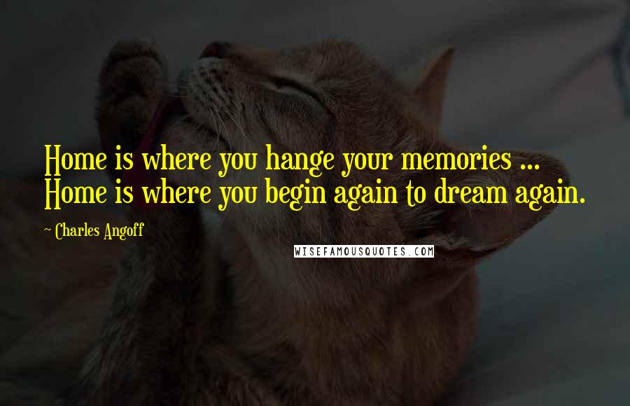 Charles Angoff Quotes: Home is where you hange your memories ... Home is where you begin again to dream again.