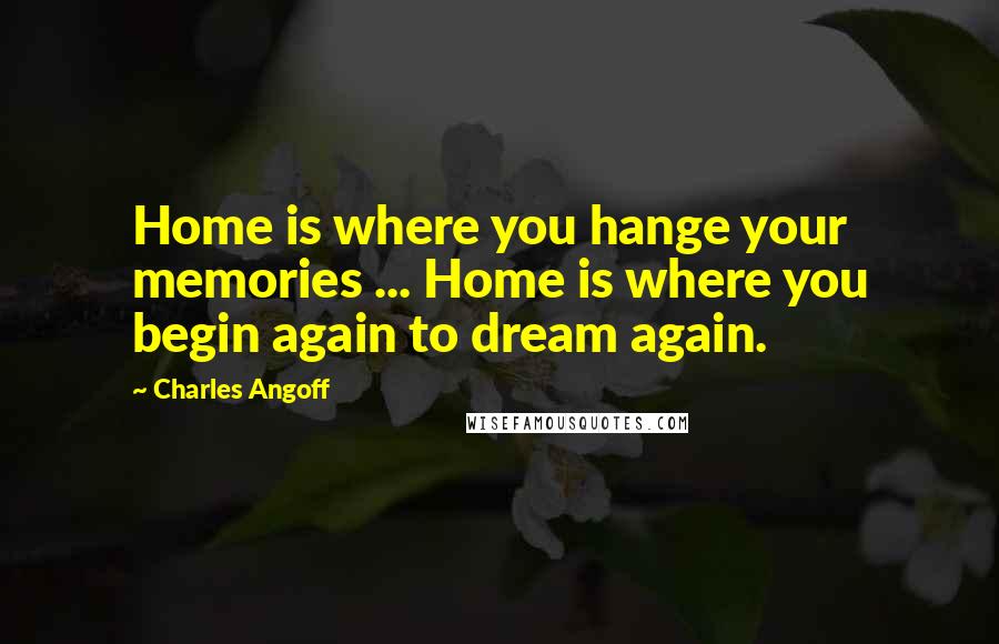 Charles Angoff Quotes: Home is where you hange your memories ... Home is where you begin again to dream again.