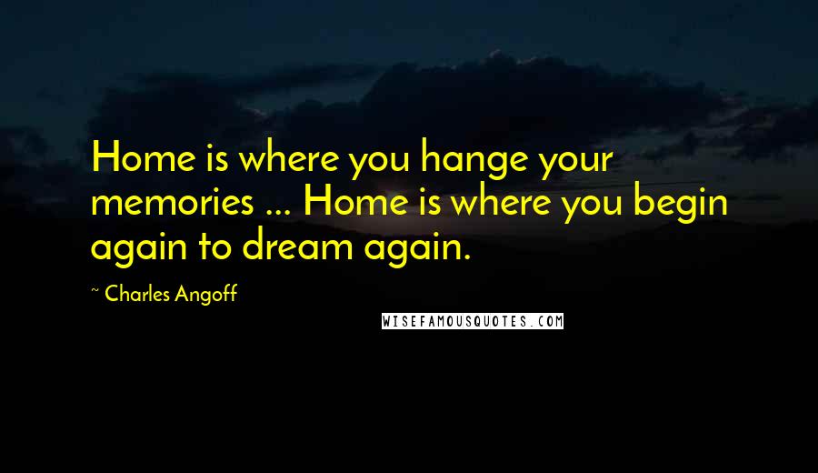 Charles Angoff Quotes: Home is where you hange your memories ... Home is where you begin again to dream again.