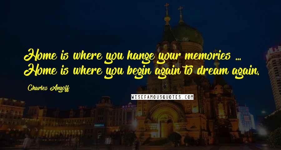 Charles Angoff Quotes: Home is where you hange your memories ... Home is where you begin again to dream again.