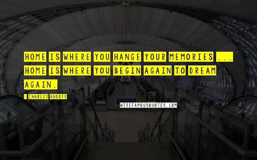 Charles Angoff Quotes: Home is where you hange your memories ... Home is where you begin again to dream again.