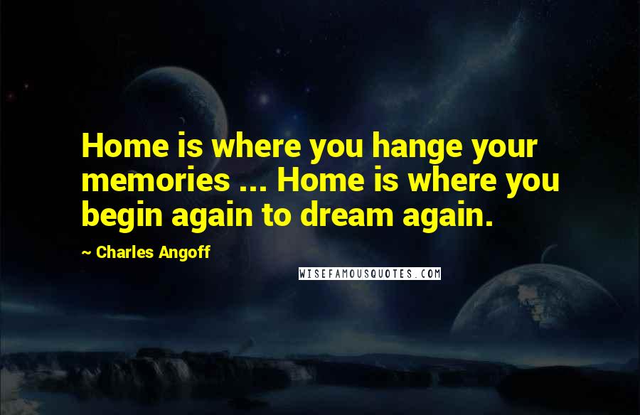 Charles Angoff Quotes: Home is where you hange your memories ... Home is where you begin again to dream again.