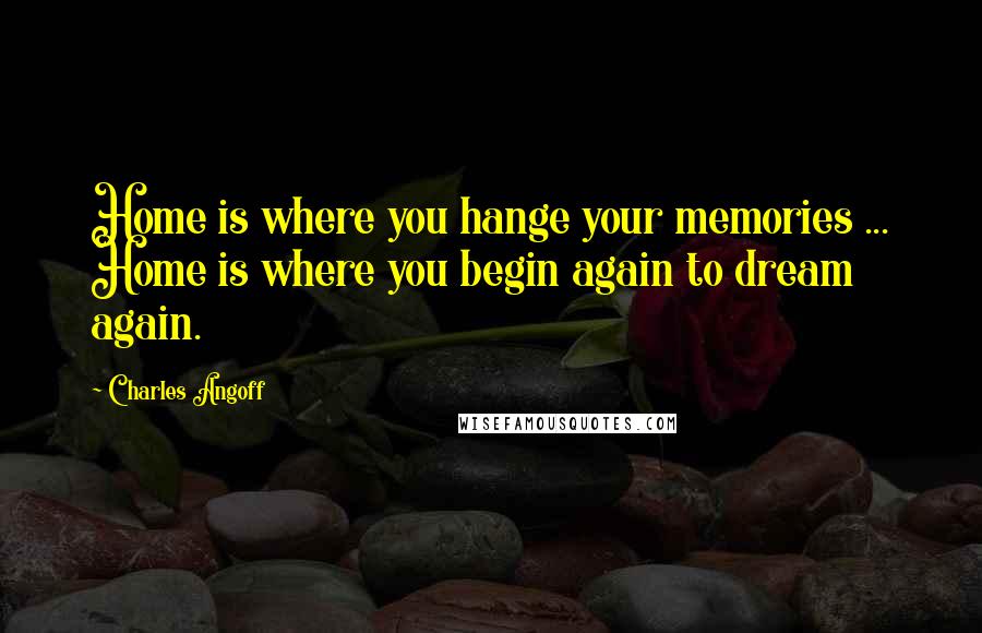 Charles Angoff Quotes: Home is where you hange your memories ... Home is where you begin again to dream again.