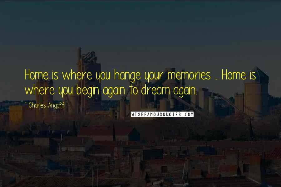 Charles Angoff Quotes: Home is where you hange your memories ... Home is where you begin again to dream again.