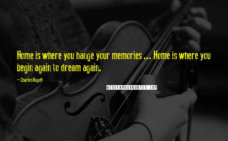 Charles Angoff Quotes: Home is where you hange your memories ... Home is where you begin again to dream again.