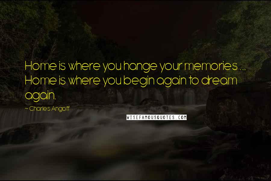 Charles Angoff Quotes: Home is where you hange your memories ... Home is where you begin again to dream again.