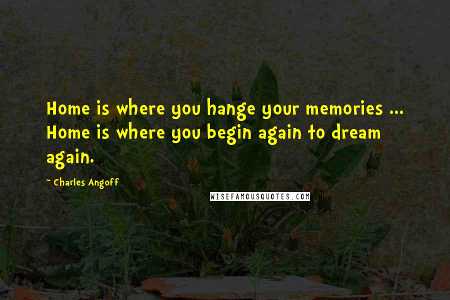 Charles Angoff Quotes: Home is where you hange your memories ... Home is where you begin again to dream again.