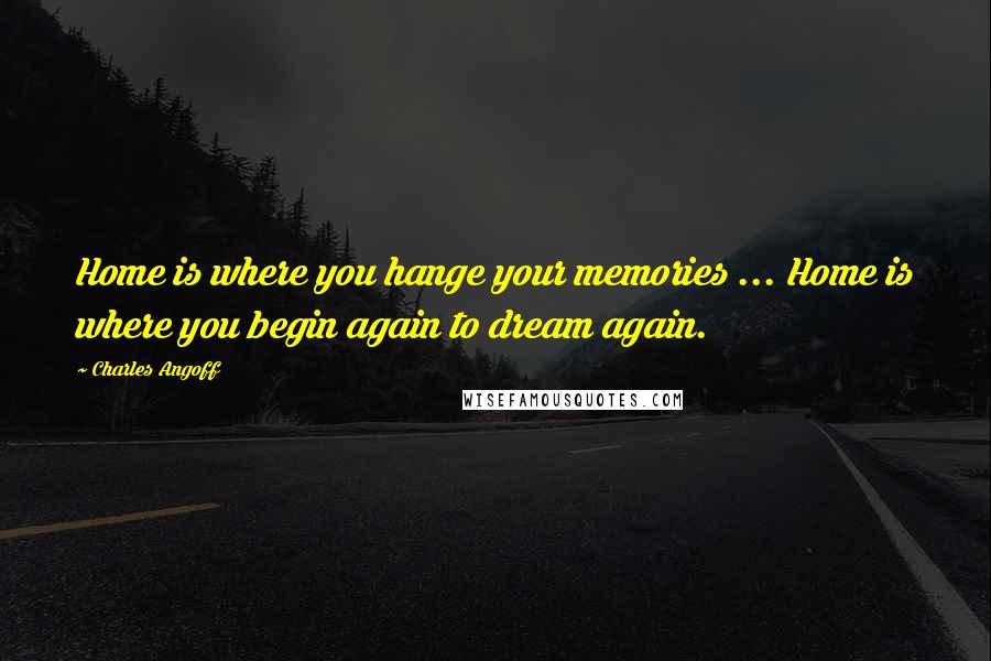 Charles Angoff Quotes: Home is where you hange your memories ... Home is where you begin again to dream again.