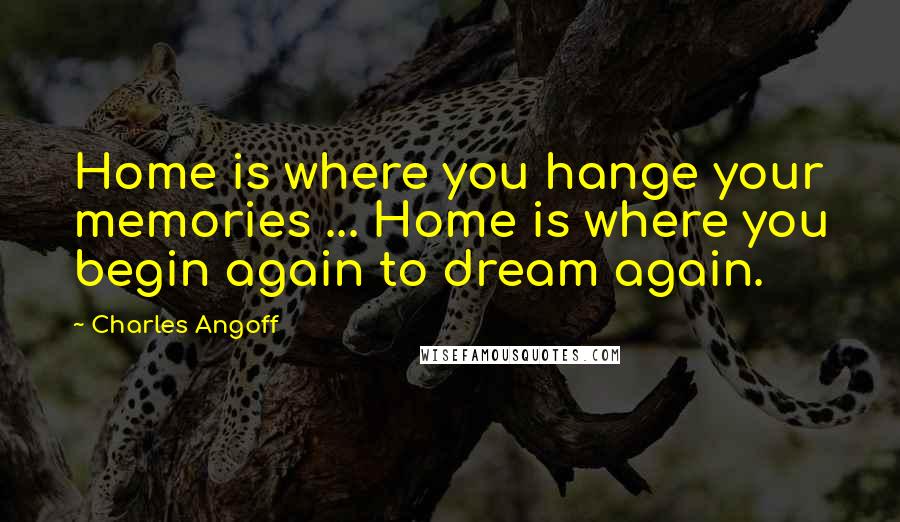 Charles Angoff Quotes: Home is where you hange your memories ... Home is where you begin again to dream again.