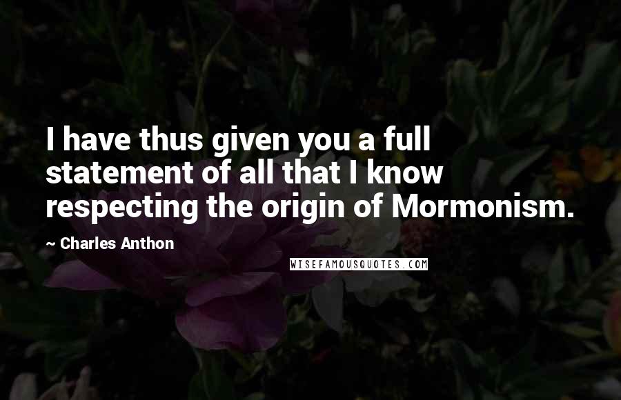 Charles Anthon Quotes: I have thus given you a full statement of all that I know respecting the origin of Mormonism.