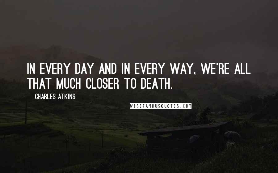 Charles Atkins Quotes: In every day and in every way, we're all that much closer to death.