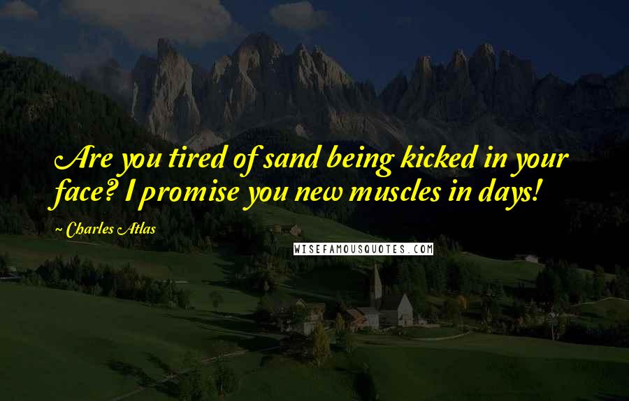 Charles Atlas Quotes: Are you tired of sand being kicked in your face? I promise you new muscles in days!