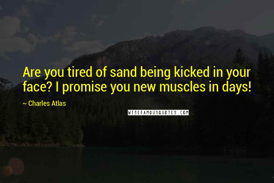 Charles Atlas Quotes: Are you tired of sand being kicked in your face? I promise you new muscles in days!