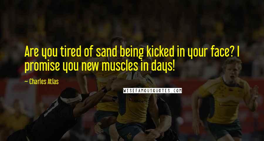 Charles Atlas Quotes: Are you tired of sand being kicked in your face? I promise you new muscles in days!