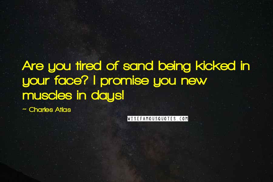 Charles Atlas Quotes: Are you tired of sand being kicked in your face? I promise you new muscles in days!