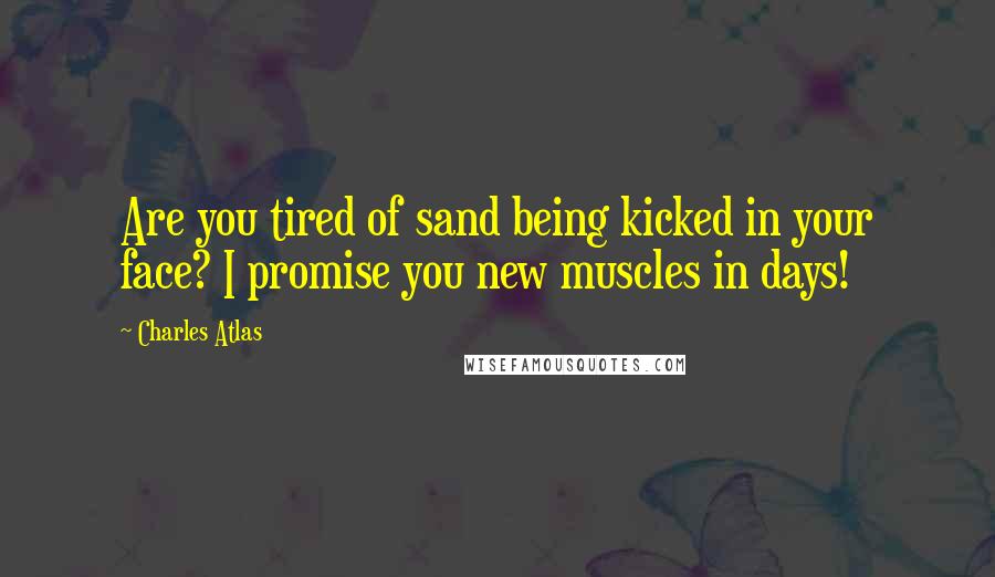 Charles Atlas Quotes: Are you tired of sand being kicked in your face? I promise you new muscles in days!