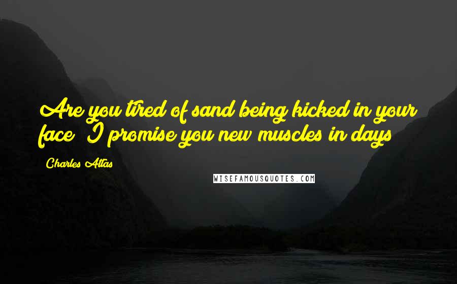 Charles Atlas Quotes: Are you tired of sand being kicked in your face? I promise you new muscles in days!