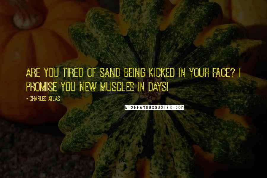 Charles Atlas Quotes: Are you tired of sand being kicked in your face? I promise you new muscles in days!